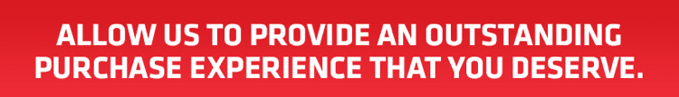 Allow us to provide an outstanding purchase experience that you deserve.